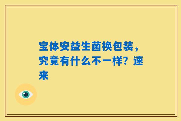 详细阅读:宝体安益生菌换包装,究竟有什么不一样?速来 宝体安益生菌换包装,究竟有什么不一样?速来