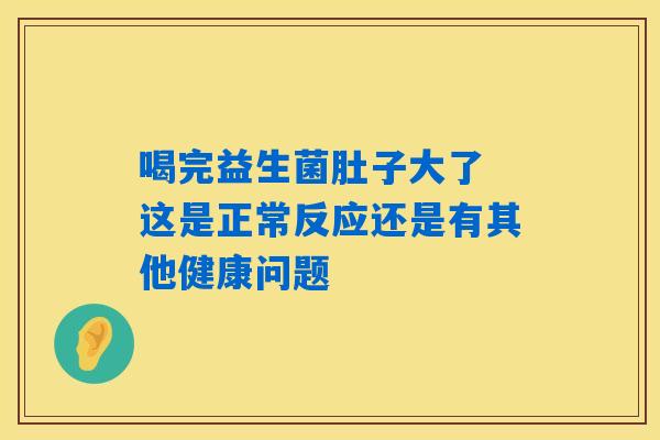 喝完益生菌肚子大了 这是正常反应还是有其他健康问题