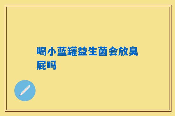 喝小蓝罐益生菌会放臭屁吗