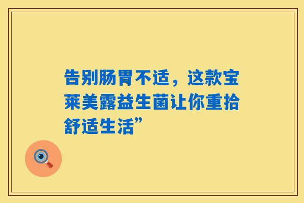 详细阅读:告别肠胃不适,这款宝莱美露益生菌让你重拾舒适生活” 告别肠胃不适,这款宝莱美露益生菌让你重拾舒适生活”