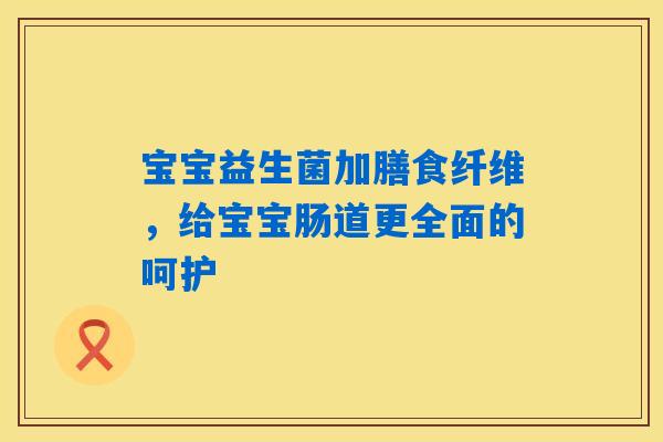 详细阅读:宝宝益生菌加膳食纤维,给宝宝肠道更全面的呵护 宝宝益生菌加膳食纤维,给宝宝肠道更全面的呵护
