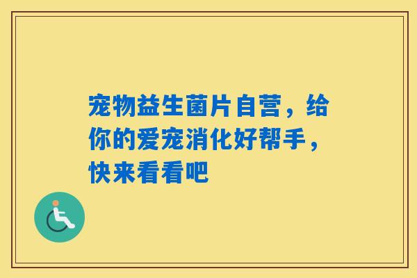 宠物益生菌片自营，给你的爱宠消化好帮手，快来看看吧