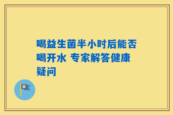 喝益生菌半小时后能否喝开水 专家解答健康疑问 喝益生菌半小时后能否喝开水 专家解答健康疑问