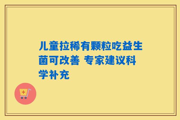 详细阅读:儿童拉稀有颗粒吃益生菌可改善 专家建议科学补充 儿童拉稀有颗粒吃益生菌可改善 专家建议科学补充
