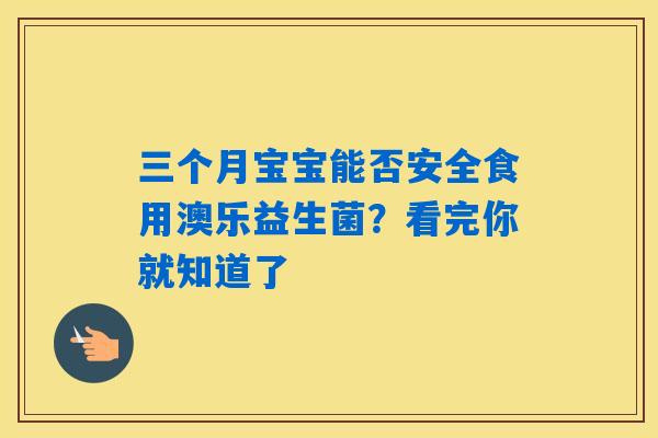 三个月宝宝能否安全食用澳乐益生菌？看完你就知道了