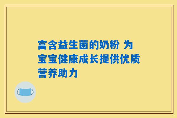 详细阅读:富含益生菌的奶粉 为宝宝健康成长提供优质营养助力 富含益生菌的奶粉 为宝宝健康成长提供优质营养助力