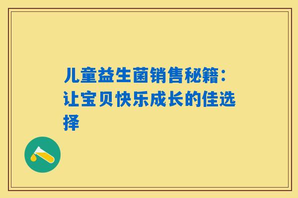 详细阅读:儿童益生菌销售秘籍:让宝贝快乐成长的佳选择 儿童益生菌销售秘籍:让宝贝快乐成长的佳选择