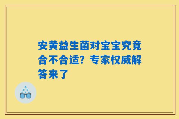 详细阅读:安黄益生菌对宝宝究竟合不合适?专家权威解答来了 安黄益生菌对宝宝究竟合不合适?专家权威解答来了