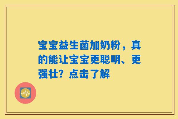 宝宝益生菌加奶粉,真的能让宝宝更聪明、更强壮?点击了解 宝宝益生菌加奶粉,真的能让宝宝更聪明、更强壮?点击了解
