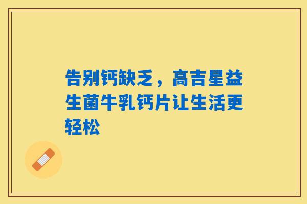 详细阅读:告别钙缺乏,高吉星益生菌牛乳钙片让生活更轻松 告别钙缺乏,高吉星益生菌牛乳钙片让生活更轻松