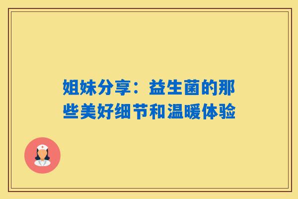 姐妹分享：益生菌的那些美好细节和温暖体验
