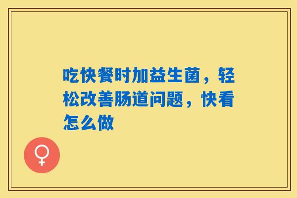 吃快餐时加益生菌，轻松改善肠道问题，快看怎么做