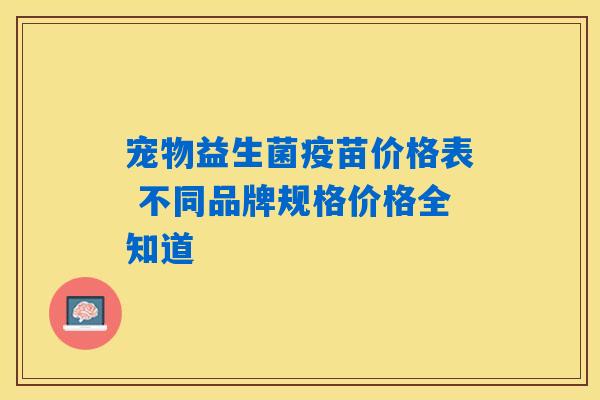 详细阅读:宠物益生菌疫苗价格表 不同品牌规格价格全知道 宠物益生菌疫苗价格表 不同品牌规格价格全知道
