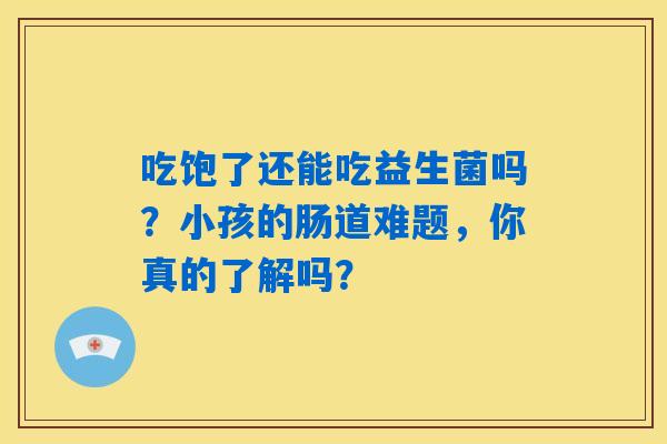 吃饱了还能吃益生菌吗?小孩的肠道难题,你真的了解吗? 吃饱了还能吃益生菌吗?小孩的肠道难题,你真的了解吗?