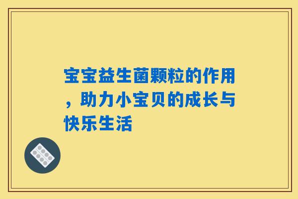 详细阅读:宝宝益生菌颗粒的作用,助力小宝贝的成长与快乐生活 宝宝益生菌颗粒的作用,助力小宝贝的成长与快乐生活