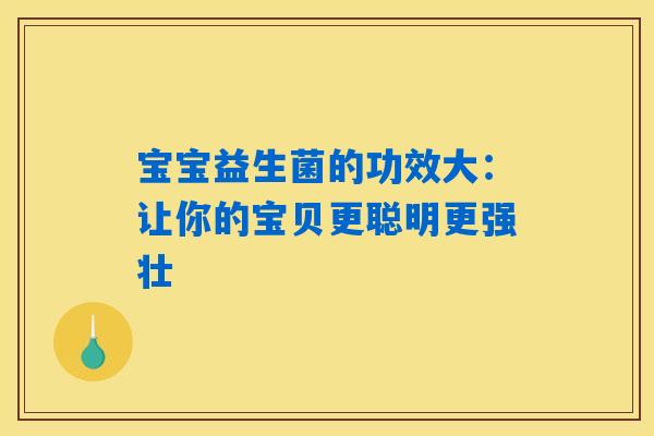 宝宝益生菌的功效大：让你的宝贝更聪明更强壮