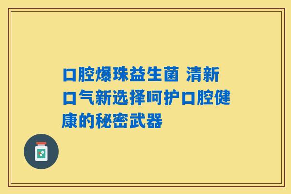 详细阅读:口腔爆珠益生菌 清新口气新选择呵护口腔健康的秘密武器 口腔爆珠益生菌 清新口气新选择呵护口腔健康的秘密武器