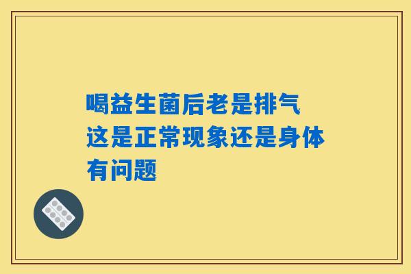 详细阅读:喝益生菌后老是排气 这是正常现象还是身体有问题 喝益生菌后老是排气 这是正常现象还是身体有问题