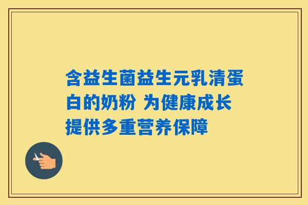 含益生菌益生元乳清蛋白的奶粉 为健康成长提供多重营养保障