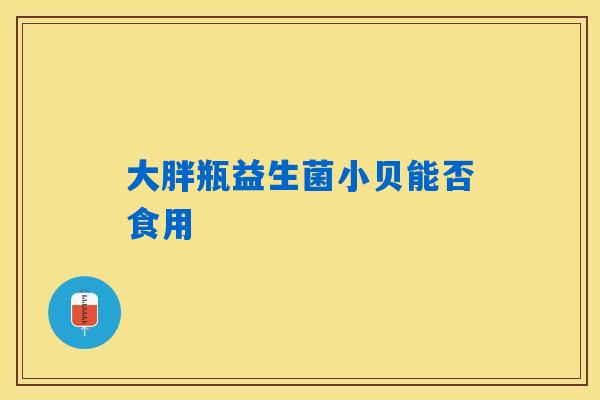 大胖瓶益生菌小贝能否食用