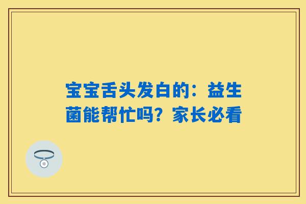 宝宝舌头发白的:益生菌能帮忙吗?家长必看 宝宝舌头发白的:益生菌能帮忙吗?家长必看