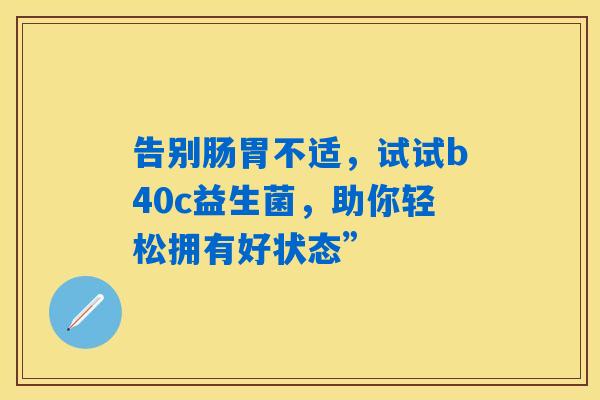 详细阅读:告别肠胃不适,试试b40c益生菌,助你轻松拥有好状态” 告别肠胃不适,试试b40c益生菌,助你轻松拥有好状态”