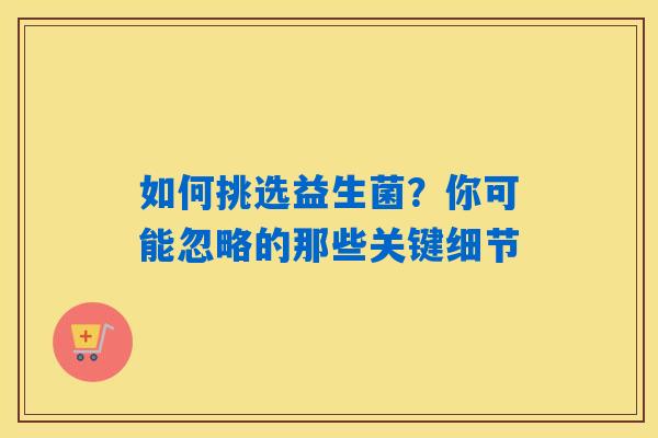 如何挑选益生菌？你可能忽略的那些关键细节