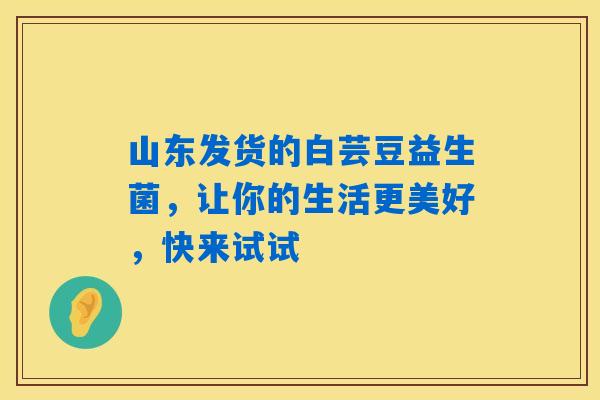 山东发货的白芸豆益生菌，让你的生活更美好，快来试试