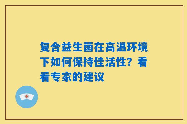 详细阅读:复合益生菌在高温环境下如何保持佳活性?看看专家的建议 复合益生菌在高温环境下如何保持佳活性?看看专家的建议