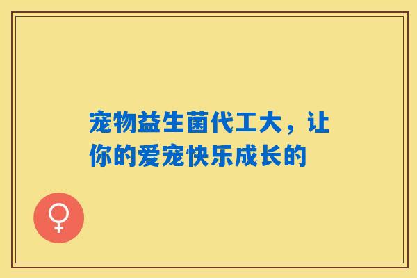 宠物益生菌代工大，让你的爱宠快乐成长的