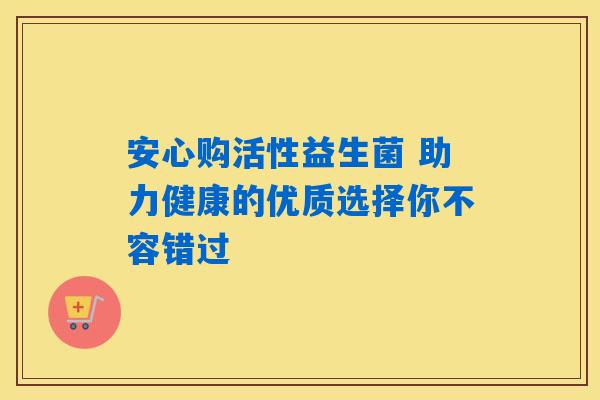 安心购活性益生菌 助力健康的优质选择你不容错过 安心购活性益生菌 助力健康的优质选择你不容错过