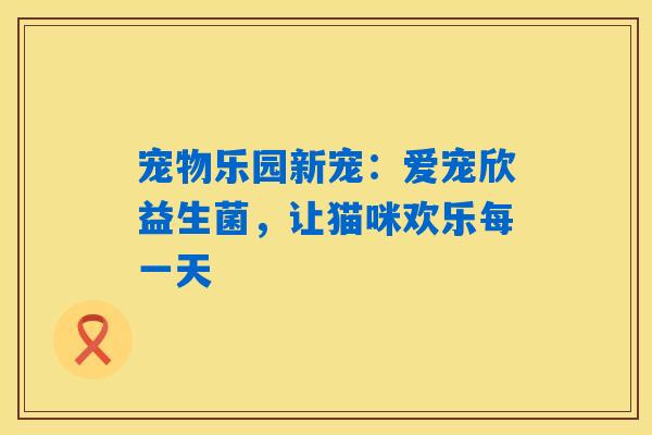 宠物乐园新宠：爱宠欣益生菌，让猫咪欢乐每一天