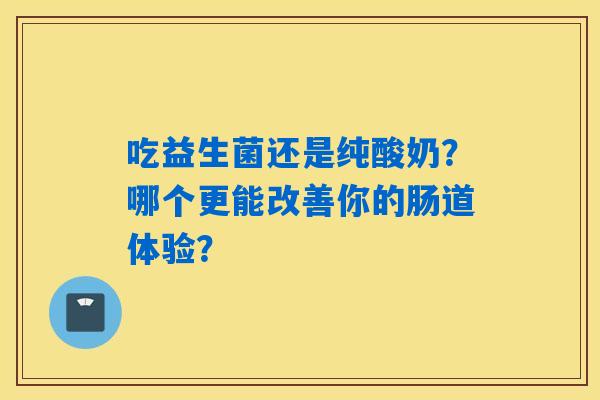 吃益生菌还是纯酸奶？哪个更能改善你的肠道体验？