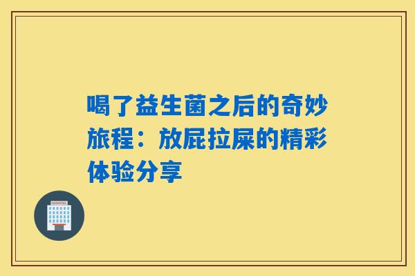 喝了益生菌之后的奇妙旅程:放屁拉屎的精彩体验分享 喝了益生菌之后的奇妙旅程:放屁拉屎的精彩体验分享