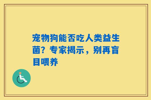 详细阅读:宠物狗能否吃人类益生菌?专家揭示,别再盲目喂养 宠物狗能否吃人类益生菌?专家揭示,别再盲目喂养