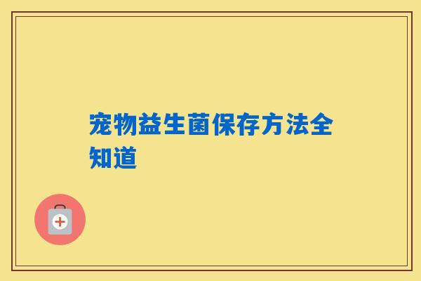 详细阅读:宠物益生菌保存方法全知道 宠物益生菌保存方法全知道