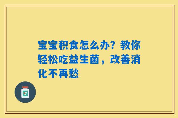 宝宝积食怎么办?教你轻松吃益生菌,改善消化不再愁 宝宝积食怎么办?教你轻松吃益生菌,改善消化不再愁