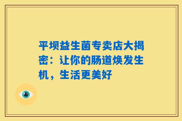 详细阅读:平坝益生菌专卖店大揭密:让你的肠道焕发生机,生活更美好 平坝益生菌专卖店大揭密:让你的肠道焕发生机,生活更美好