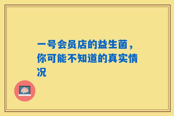 详细阅读:一号会员店的益生菌,你可能不知道的真实情况 一号会员店的益生菌,你可能不知道的真实情况