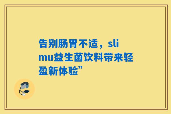 告别肠胃不适,slimu益生菌饮料带来轻盈新体验” 告别肠胃不适,slimu益生菌饮料带来轻盈新体验”