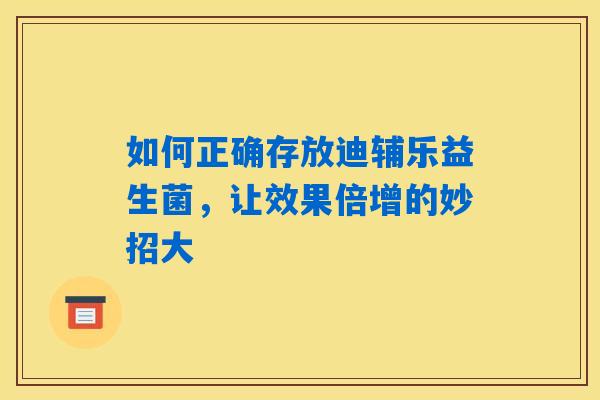 如何正确存放迪辅乐益生菌，让效果倍增的妙招大