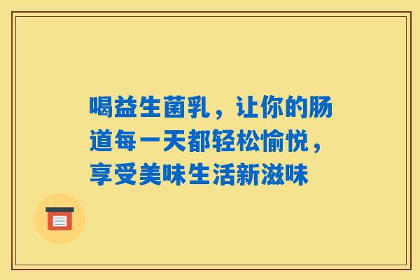 喝益生菌乳,让你的肠道每一天都轻松愉悦,享受美味生活新滋味 喝益生菌乳,让你的肠道每一天都轻松愉悦,享受美味生活新滋味