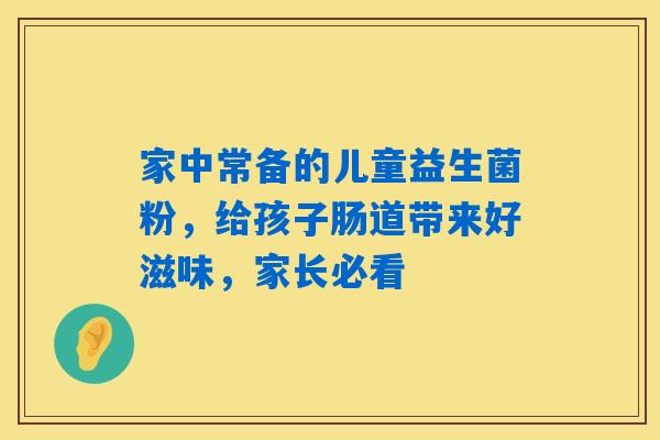 详细阅读:家中常备的儿童益生菌粉,给孩子肠道带来好滋味,家长必看 家中常备的儿童益生菌粉,给孩子肠道带来好滋味,家长必看