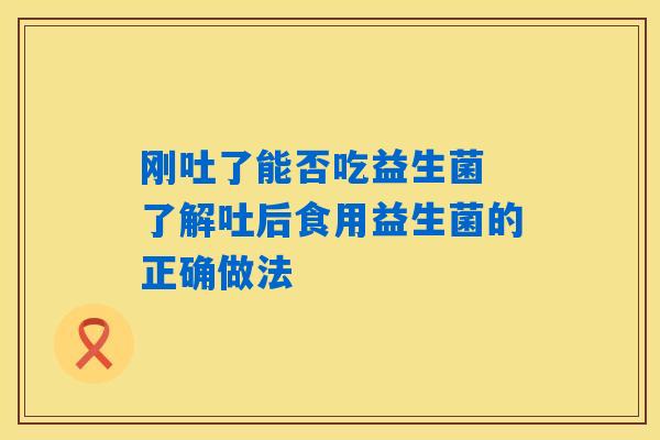 刚吐了能否吃益生菌 了解吐后食用益生菌的正确做法