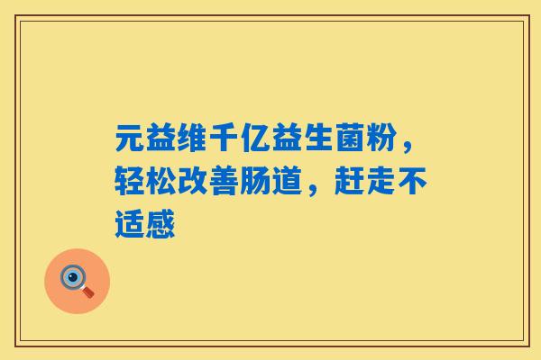元益维千亿益生菌粉，轻松改善肠道，赶走不适感