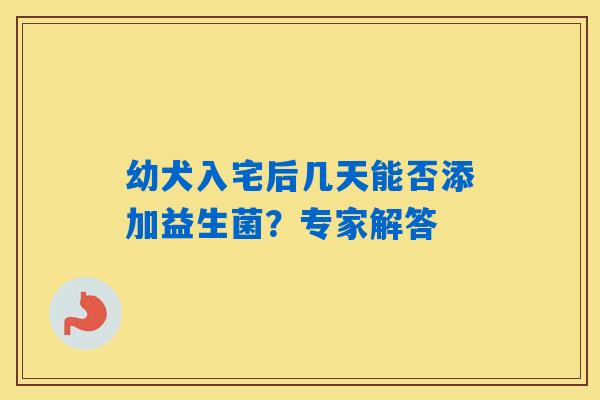 详细阅读:幼犬入宅后几天能否添加益生菌?专家解答 幼犬入宅后几天能否添加益生菌?专家解答