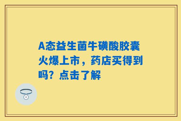 A态益生菌牛磺酸胶囊火爆上市，药店买得到吗？点击了解