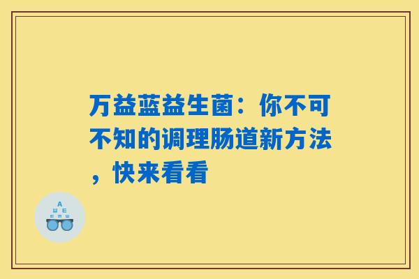 万益蓝益生菌：你不可不知的调理肠道新方法，快来看看