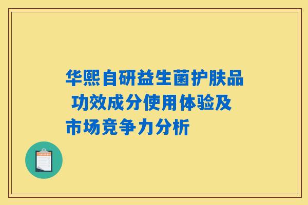 华熙自研益生菌护肤品 功效成分使用体验及市场竞争力分析