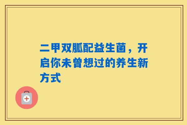 详细阅读:二甲双胍配益生菌,开启你未曾想过的养生新方式 二甲双胍配益生菌,开启你未曾想过的养生新方式
